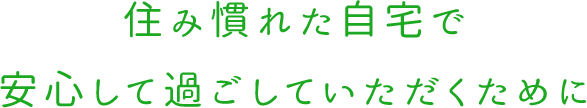 住み慣れた我が家で安心して過ごしていただくために