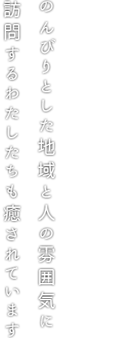 のんびりとした地域と人の雰囲気に
訪問するわたしたちも癒されています