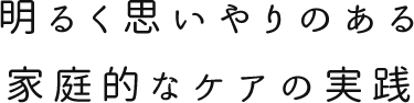 明るく思いやりのある家庭的なケアの実践