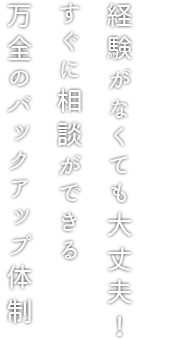 経験がなくても大丈夫！すぐに相談ができる万全のバックアップ体制